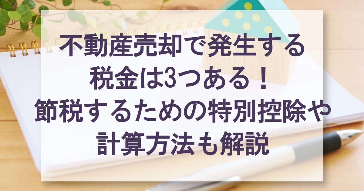 不動産売却で発生する 税金は3つある！ 節税するための特別控除や 計算方法も解説